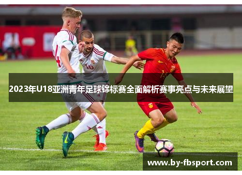 2023年U18亚洲青年足球锦标赛全面解析赛事亮点与未来展望