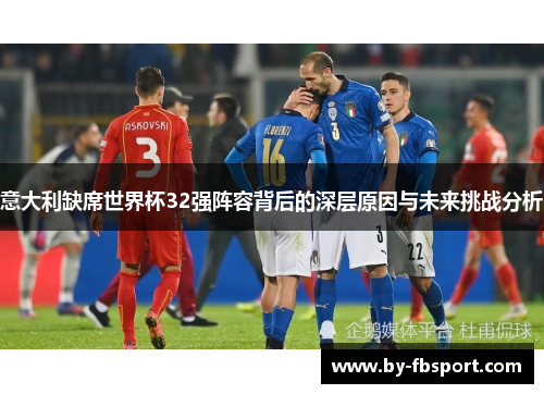 意大利缺席世界杯32强阵容背后的深层原因与未来挑战分析 意大利缺席世界杯32强阵容背后的深层原因与未来挑战分析