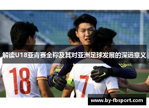 解读U18亚青赛全称及其对亚洲足球发展的深远意义 解读U18亚青赛全称及其对亚洲足球发展的深远意义