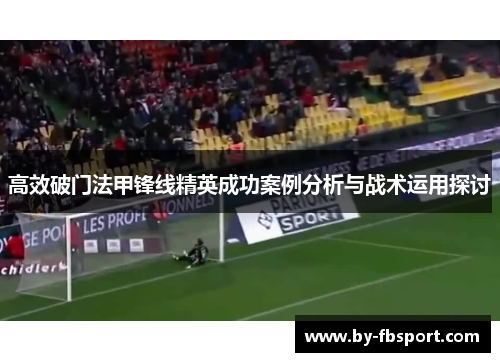 高效破门法甲锋线精英成功案例分析与战术运用探讨 高效破门法甲锋线精英成功案例分析与战术运用探讨