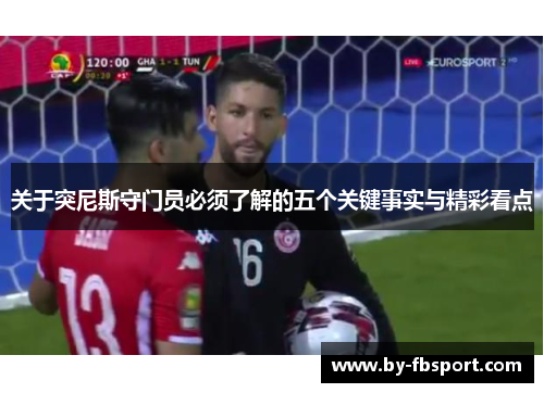 关于突尼斯守门员必须了解的五个关键事实与精彩看点 关于突尼斯守门员必须了解的五个关键事实与精彩看点