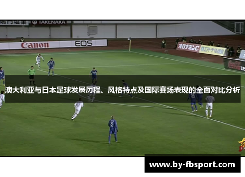 澳大利亚与日本足球发展历程、风格特点及国际赛场表现的全面对比分析 澳大利亚与日本足球发展历程、风格特点及国际赛场表现的全面对比分析