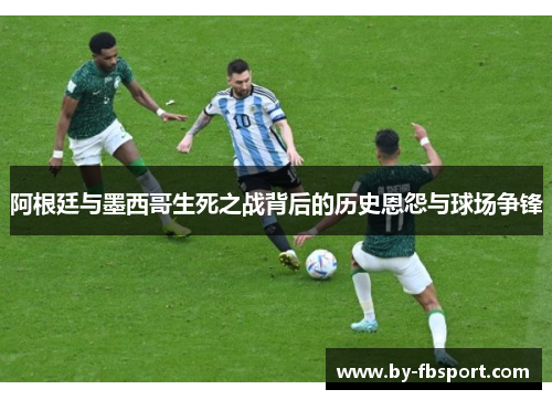 阿根廷与墨西哥生死之战背后的历史恩怨与球场争锋 阿根廷与墨西哥生死之战背后的历史恩怨与球场争锋