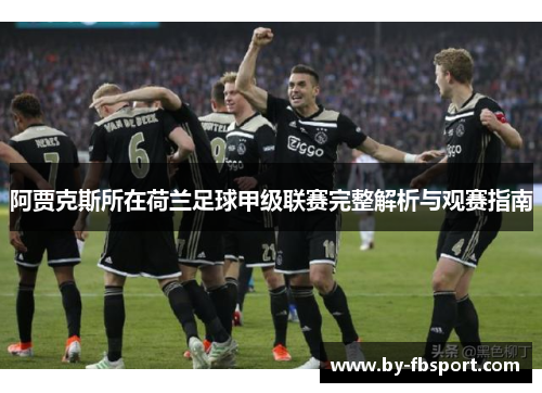 阿贾克斯所在荷兰足球甲级联赛完整解析与观赛指南 阿贾克斯所在荷兰足球甲级联赛完整解析与观赛指南