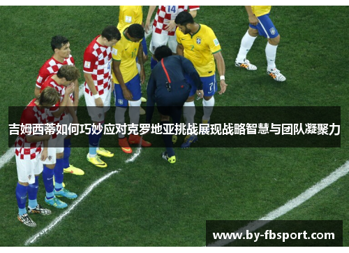 吉姆西蒂如何巧妙应对克罗地亚挑战展现战略智慧与团队凝聚力 吉姆西蒂如何巧妙应对克罗地亚挑战展现战略智慧与团队凝聚力