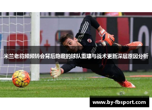 米兰老将频频转会背后隐藏的球队重建与战术更新深层原因分析 米兰老将频频转会背后隐藏的球队重建与战术更新深层原因分析