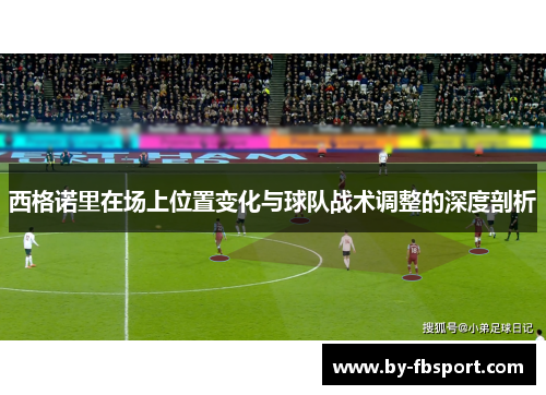 西格诺里在场上位置变化与球队战术调整的深度剖析 西格诺里在场上位置变化与球队战术调整的深度剖析
