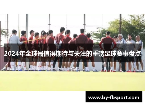 2024年全球最值得期待与关注的重磅足球赛事盘点 2024年全球最值得期待与关注的重磅足球赛事盘点