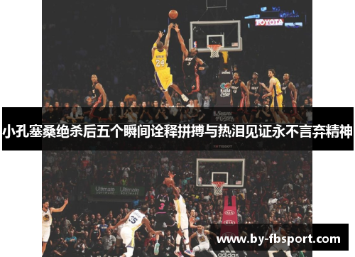 小孔塞桑绝杀后五个瞬间诠释拼搏与热泪见证永不言弃精神 小孔塞桑绝杀后五个瞬间诠释拼搏与热泪见证永不言弃精神