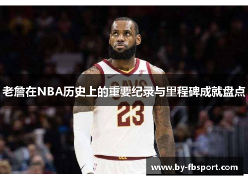 老詹在NBA历史上的重要纪录与里程碑成就盘点