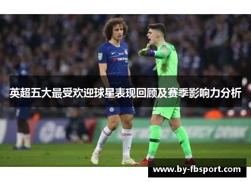 英超五大最受欢迎球星表现回顾及赛季影响力分析 英超五大最受欢迎球星表现回顾及赛季影响力分析