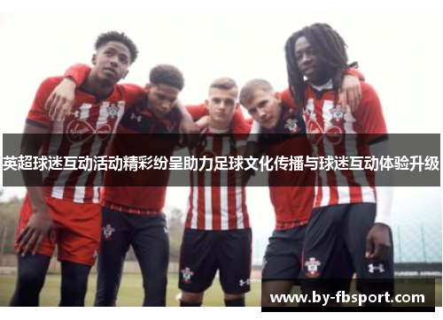 英超球迷互动活动精彩纷呈助力足球文化传播与球迷互动体验升级 英超球迷互动活动精彩纷呈助力足球文化传播与球迷互动体验升级