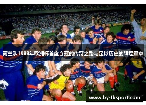 荷兰队1988年欧洲杯首度夺冠的传奇之路与足球历史的辉煌篇章 荷兰队1988年欧洲杯首度夺冠的传奇之路与足球历史的辉煌篇章