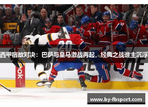 西甲宿敌对决:巴萨与皇马激战再起,经典之战谁主沉浮 西甲宿敌对决:巴萨与皇马激战再起,经典之战谁主沉浮