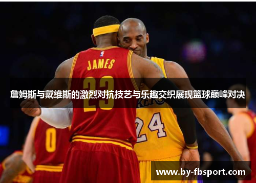 詹姆斯与戴维斯的激烈对抗技艺与乐趣交织展现篮球巅峰对决 詹姆斯与戴维斯的激烈对抗技艺与乐趣交织展现篮球巅峰对决