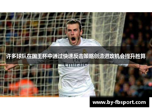 许多球队在国王杯中通过快速反击策略创造进攻机会提升胜算 许多球队在国王杯中通过快速反击策略创造进攻机会提升胜算