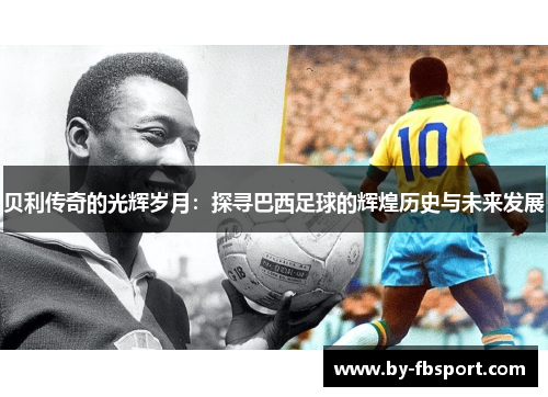 贝利传奇的光辉岁月:探寻巴西足球的辉煌历史与未来发展 贝利传奇的光辉岁月:探寻巴西足球的辉煌历史与未来发展