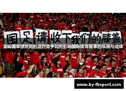 金砖国家球迷间的激烈竞争如何影响国际体育赛事的氛围与成绩 金砖国家球迷间的激烈竞争如何影响国际体育赛事的氛围与成绩