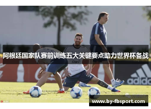 阿根廷国家队赛前训练五大关键要点助力世界杯备战 阿根廷国家队赛前训练五大关键要点助力世界杯备战