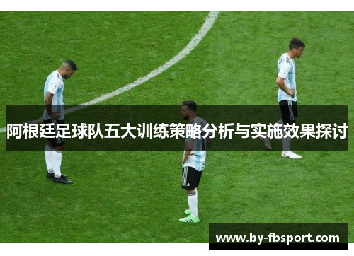 阿根廷足球队五大训练策略分析与实施效果探讨 阿根廷足球队五大训练策略分析与实施效果探讨