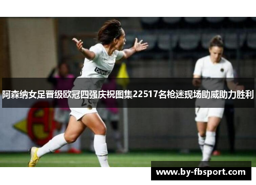 阿森纳女足晋级欧冠四强庆祝图集22517名枪迷现场助威助力胜利 阿森纳女足晋级欧冠四强庆祝图集22517名枪迷现场助威助力胜利