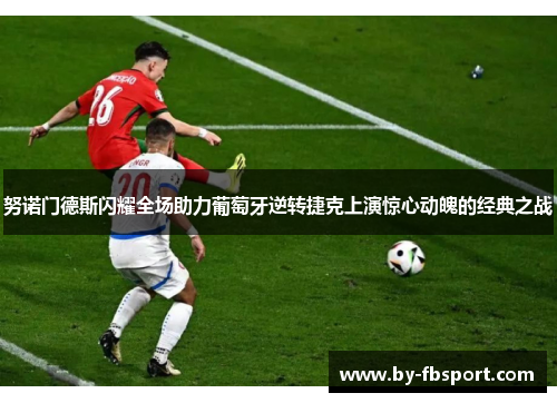 努诺门德斯闪耀全场助力葡萄牙逆转捷克上演惊心动魄的经典之战 努诺门德斯闪耀全场助力葡萄牙逆转捷克上演惊心动魄的经典之战