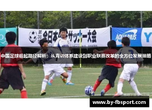 中国足球崛起路径解析:从青训体系建设到职业联赛改革的全方位发展策略 中国足球崛起路径解析:从青训体系建设到职业联赛改革的全方位发展策略