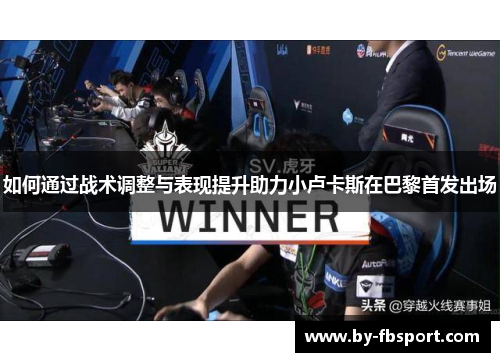 如何通过战术调整与表现提升助力小卢卡斯在巴黎首发出场 如何通过战术调整与表现提升助力小卢卡斯在巴黎首发出场