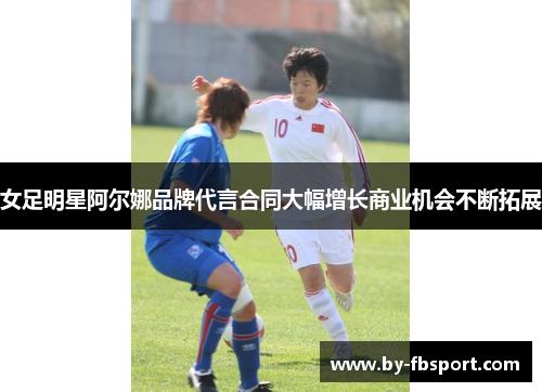 女足明星阿尔娜品牌代言合同大幅增长商业机会不断拓展 女足明星阿尔娜品牌代言合同大幅增长商业机会不断拓展
