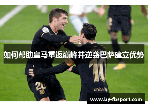 如何帮助皇马重返巅峰并逆袭巴萨建立优势 如何帮助皇马重返巅峰并逆袭巴萨建立优势