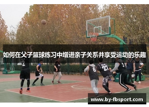 如何在父子篮球练习中增进亲子关系并享受运动的乐趣 如何在父子篮球练习中增进亲子关系并享受运动的乐趣