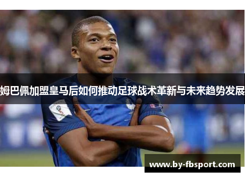 姆巴佩加盟皇马后如何推动足球战术革新与未来趋势发展 姆巴佩加盟皇马后如何推动足球战术革新与未来趋势发展