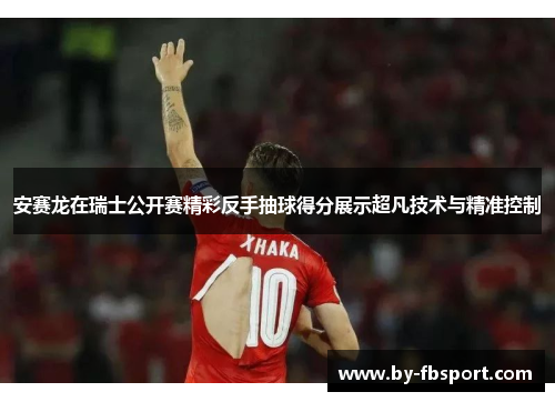 安赛龙在瑞士公开赛精彩反手抽球得分展示超凡技术与精准控制 安赛龙在瑞士公开赛精彩反手抽球得分展示超凡技术与精准控制