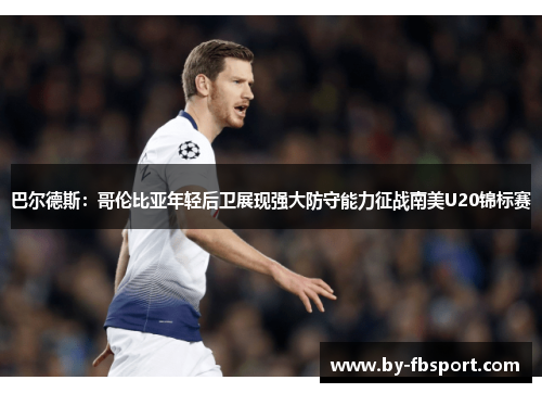 巴尔德斯:哥伦比亚年轻后卫展现强大防守能力征战南美U20锦标赛 巴尔德斯:哥伦比亚年轻后卫展现强大防守能力征战南美U20锦标赛