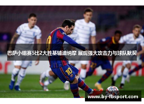 巴萨小组赛5比2大胜基辅迪纳摩 展现强大攻击力与球队默契 巴萨小组赛5比2大胜基辅迪纳摩 展现强大攻击力与球队默契