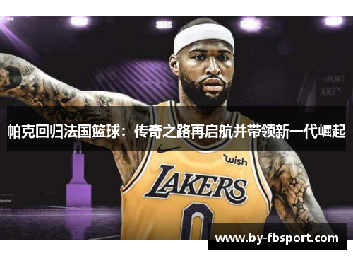 帕克回归法国篮球:传奇之路再启航并带领新一代崛起 帕克回归法国篮球:传奇之路再启航并带领新一代崛起