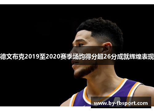 德文布克2019至2020赛季场均得分超26分成就辉煌表现 德文布克2019至2020赛季场均得分超26分成就辉煌表现