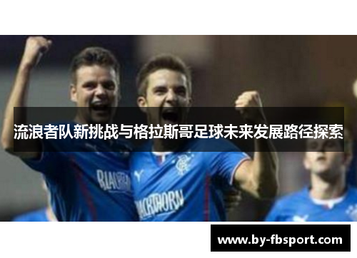 流浪者队新挑战与格拉斯哥足球未来发展路径探索