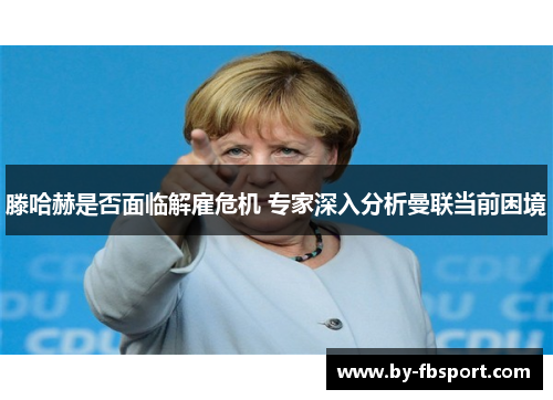 滕哈赫是否面临解雇危机 专家深入分析曼联当前困境