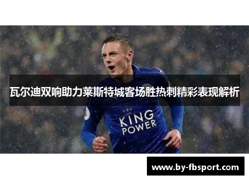 瓦尔迪双响助力莱斯特城客场胜热刺精彩表现解析