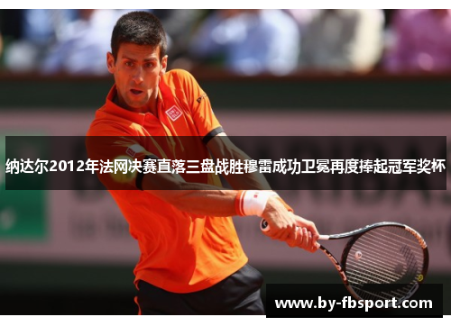 纳达尔2012年法网决赛直落三盘战胜穆雷成功卫冕再度捧起冠军奖杯