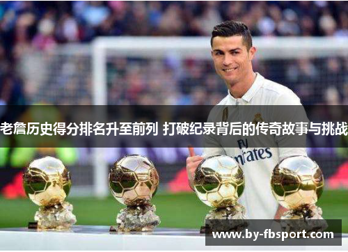 老詹历史得分排名升至前列 打破纪录背后的传奇故事与挑战