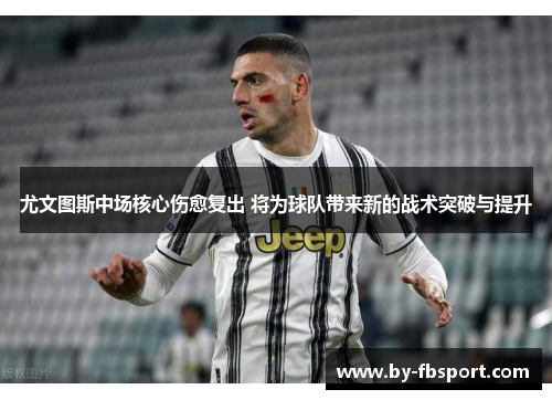 尤文图斯中场核心伤愈复出 将为球队带来新的战术突破与提升