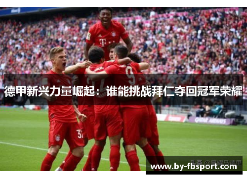 德甲新兴力量崛起：谁能挑战拜仁夺回冠军荣耀