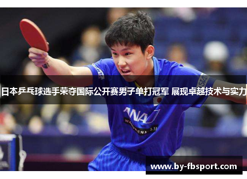 日本乒乓球选手荣夺国际公开赛男子单打冠军 展现卓越技术与实力