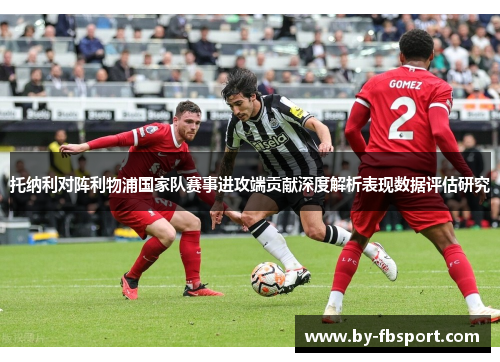 托纳利对阵利物浦国家队赛事进攻端贡献深度解析表现数据评估研究 托纳利对阵利物浦国家队赛事进攻端贡献深度解析表现数据评估研究