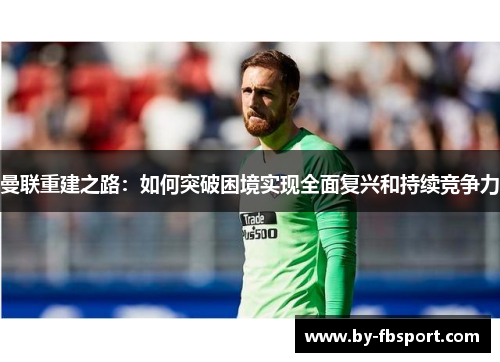 曼联重建之路:如何突破困境实现全面复兴和持续竞争力 曼联重建之路:如何突破困境实现全面复兴和持续竞争力
