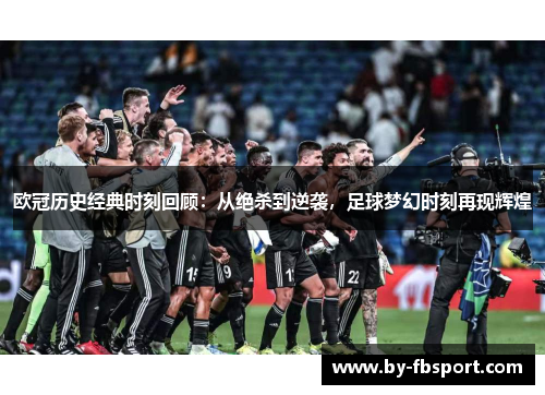 欧冠历史经典时刻回顾：从绝杀到逆袭，足球梦幻时刻再现辉煌