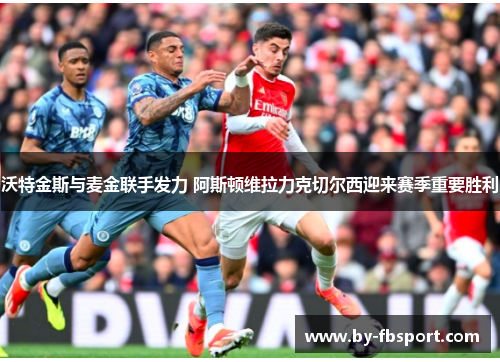 沃特金斯与麦金联手发力 阿斯顿维拉力克切尔西迎来赛季重要胜利