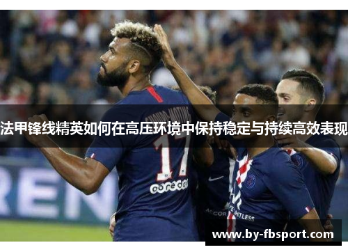 法甲锋线精英如何在高压环境中保持稳定与持续高效表现